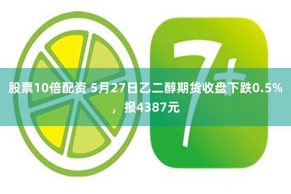 股票10倍配资 5月27日乙二醇期货收盘下跌0.5%，报4387元
