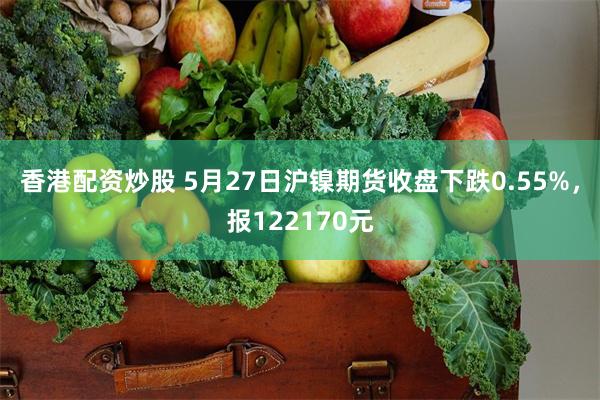 香港配资炒股 5月27日沪镍期货收盘下跌0.55%，报122170元