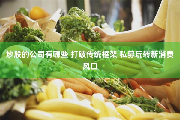 炒股的公司有哪些 打破传统框架 私募玩转新消费风口