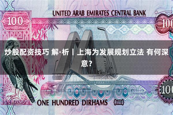炒股配资技巧 解·析丨上海为发展规划立法 有何深意？