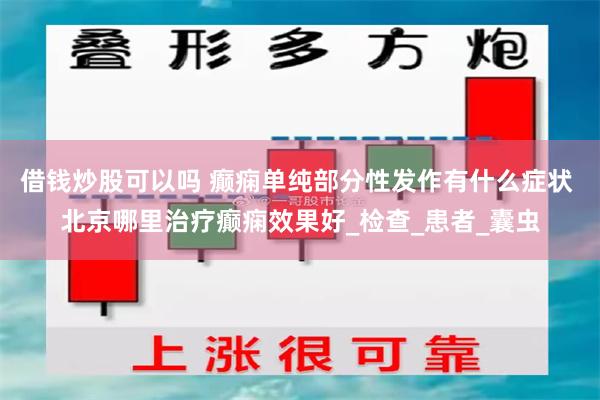 借钱炒股可以吗 癫痫单纯部分性发作有什么症状 北京哪里治疗癫痫效果好_检查_患者_囊虫