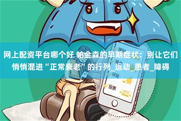 网上配资平台哪个好 帕金森的早期症状：别让它们悄悄混进“正常衰老”的行列_运动_患者_障碍