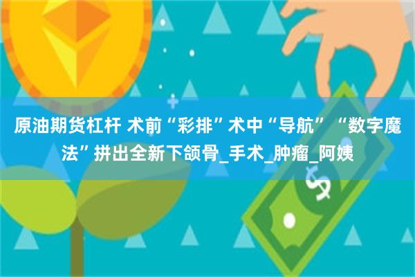 原油期货杠杆 术前“彩排”术中“导航” “数字魔法”拼出全新下颌骨_手术_肿瘤_阿姨