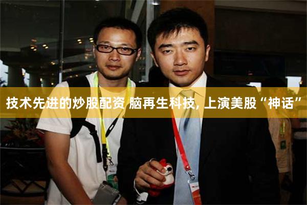 技术先进的炒股配资 脑再生科技, 上演美股“神话”