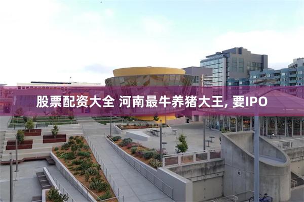 股票配资大全 河南最牛养猪大王, 要IPO