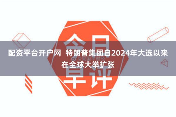 配资平台开户网  特朗普集团自2024年大选以来在全球大举扩张