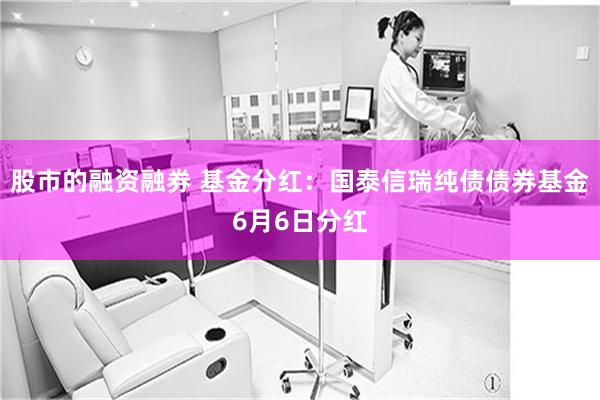 股市的融资融券 基金分红：国泰信瑞纯债债券基金6月6日分红