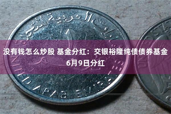 没有钱怎么炒股 基金分红：交银裕隆纯债债券基金6月9日分红