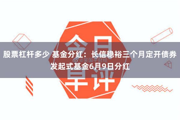 股票杠杆多少 基金分红：长信稳裕三个月定开债券发起式基金6月9日分红