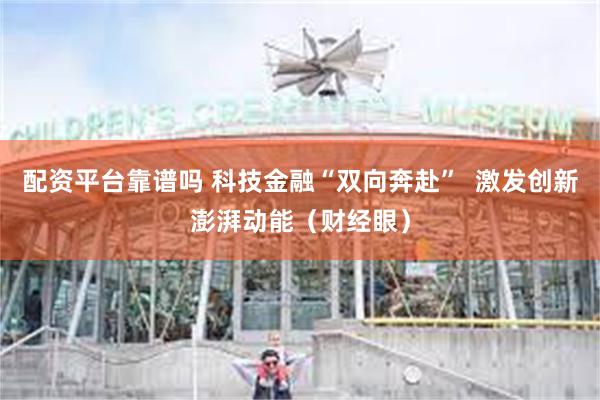 配资平台靠谱吗 科技金融“双向奔赴”  激发创新澎湃动能（财经眼）