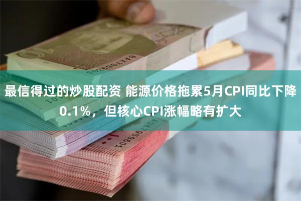 最信得过的炒股配资 能源价格拖累5月CPI同比下降0.1%，但核心CPI涨幅略有扩大