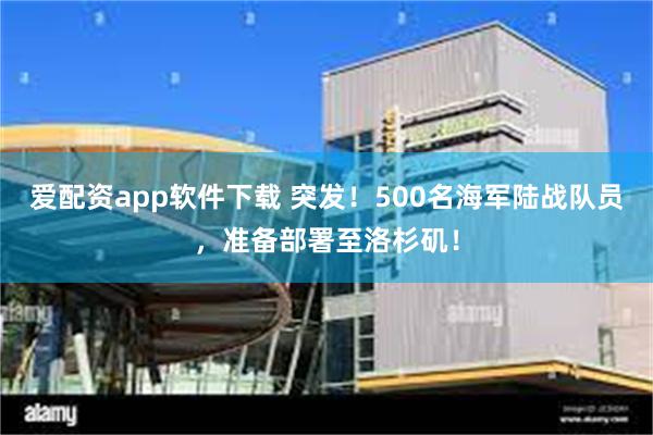 爱配资app软件下载 突发！500名海军陆战队员，准备部署至洛杉矶！