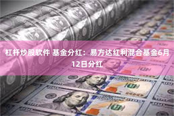 杠杆炒股软件 基金分红：易方达红利混合基金6月12日分红