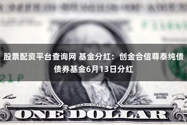 股票配资平台查询网 基金分红：创金合信尊泰纯债债券基金6月13日分红