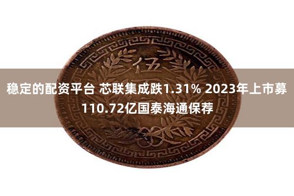 稳定的配资平台 芯联集成跌1.31% 2023年上市募110.72亿国泰海通保荐