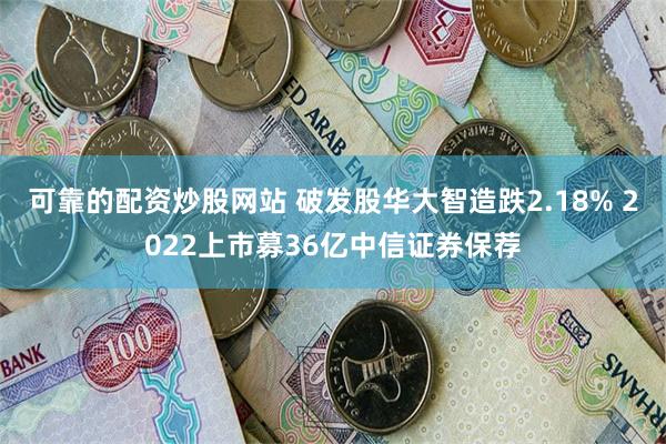 可靠的配资炒股网站 破发股华大智造跌2.18% 2022上市募36亿中信证券保荐