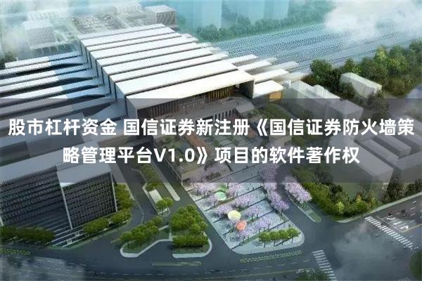股市杠杆资金 国信证券新注册《国信证券防火墙策略管理平台V1.0》项目的软件著作权