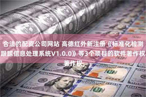 合法的配资公司网站 高德红外新注册《标准化检测跟踪信息处理系统V1.0.0》等3个项目的软件著作权