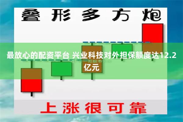 最放心的配资平台 兴业科技对外担保额度达12.2亿元