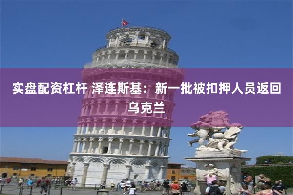 实盘配资杠杆 泽连斯基：新一批被扣押人员返回乌克兰