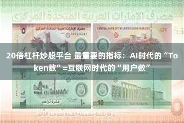 20倍杠杆炒股平台 最重要的指标：AI时代的“Token数”=互联网时代的“用户数”