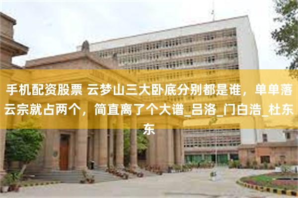 手机配资股票 云梦山三大卧底分别都是谁，单单落云宗就占两个，简直离了个大谱_吕洛_门白浩_杜东