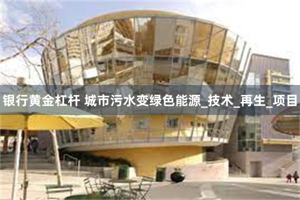 银行黄金杠杆 城市污水变绿色能源_技术_再生_项目