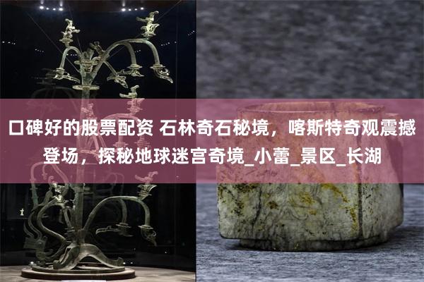 口碑好的股票配资 石林奇石秘境，喀斯特奇观震撼登场，探秘地球迷宫奇境_小蕾_景区_长湖