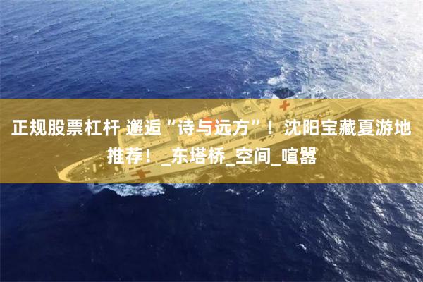 正规股票杠杆 邂逅“诗与远方”！沈阳宝藏夏游地推荐！_东塔桥_空间_喧嚣
