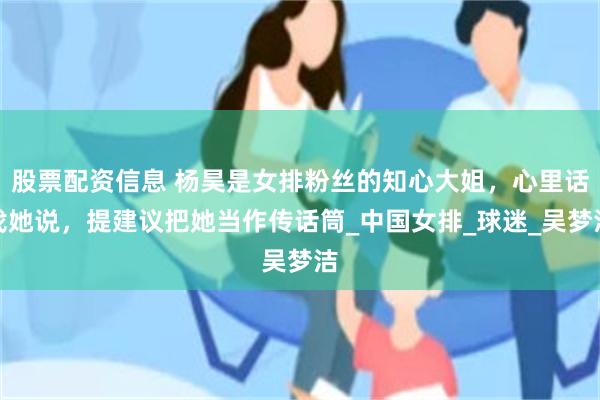 股票配资信息 杨昊是女排粉丝的知心大姐，心里话找她说，提建议把她当作传话筒_中国女排_球迷_吴梦洁