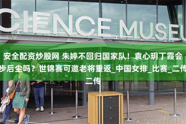 安全配资炒股网 朱婷不回归国家队！袁心玥丁霞会步后尘吗？世锦赛可邀老将重返_中国女排_比赛_二传