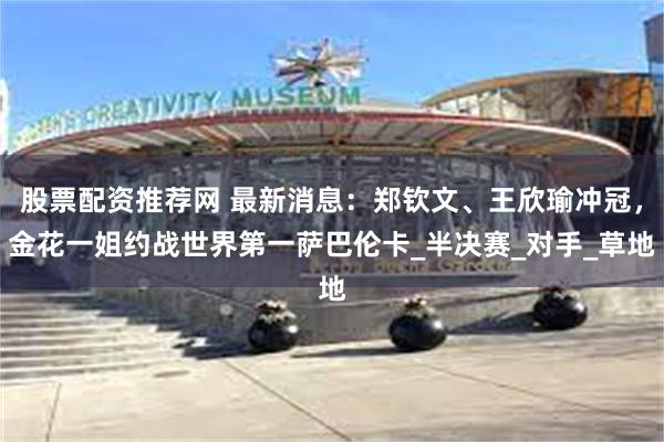 股票配资推荐网 最新消息：郑钦文、王欣瑜冲冠，金花一姐约战世界第一萨巴伦卡_半决赛_对手_草地
