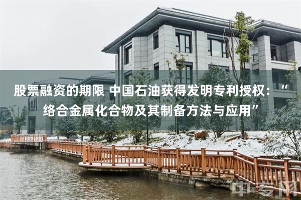 股票融资的期限 中国石油获得发明专利授权：“络合金属化合物及其制备方法与应用”