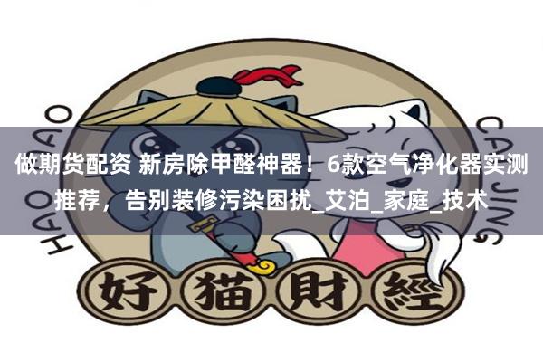 做期货配资 新房除甲醛神器！6款空气净化器实测推荐，告别装修污染困扰_艾泊_家庭_技术