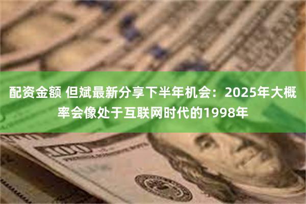 配资金额 但斌最新分享下半年机会：2025年大概率会像处于互联网时代的1998年