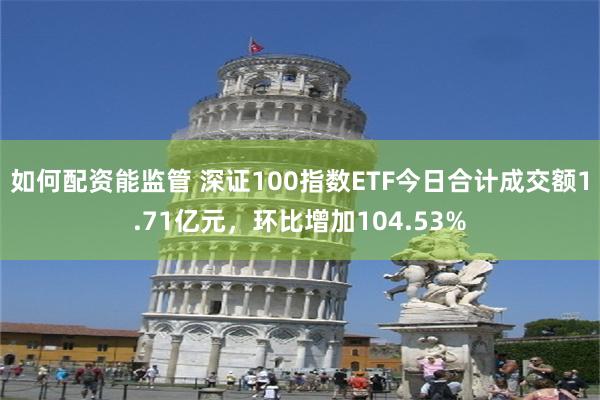 如何配资能监管 深证100指数ETF今日合计成交额1.71亿元，环比增加104.53%