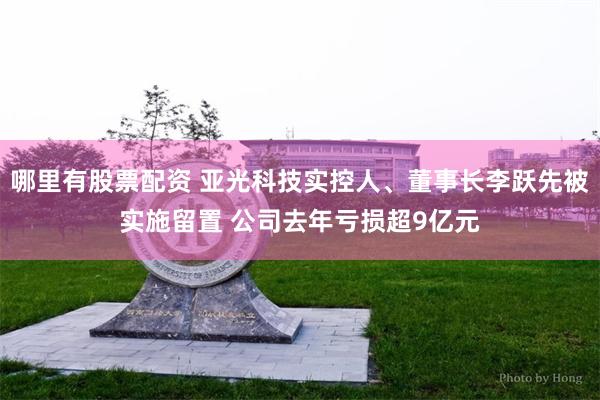 哪里有股票配资 亚光科技实控人、董事长李跃先被实施留置 公司去年亏损超9亿元