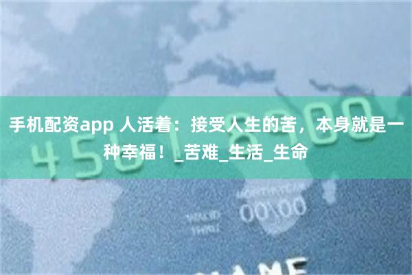 手机配资app 人活着：接受人生的苦，本身就是一种幸福！_苦难_生活_生命