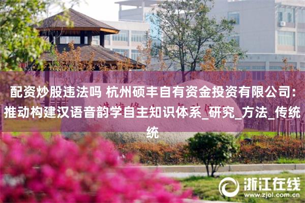 配资炒股违法吗 杭州硕丰自有资金投资有限公司：推动构建汉语音韵学自主知识体系_研究_方法_传统
