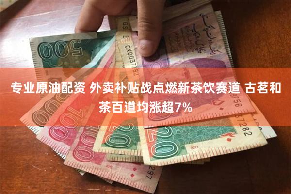 专业原油配资 外卖补贴战点燃新茶饮赛道 古茗和茶百道均涨超7%