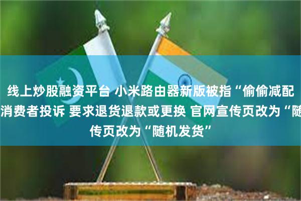 线上炒股融资平台 小米路由器新版被指“偷偷减配”：多名消费者投诉 要求退货退款或更换 官网宣传页改为“随机发货”
